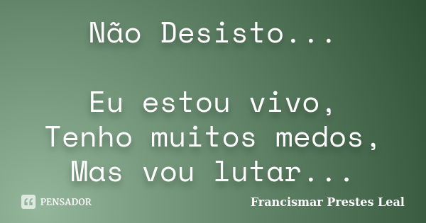 Não Desisto... Eu estou vivo, Tenho muitos medos, Mas vou lutar...... Frase de Francismar Prestes Leal.