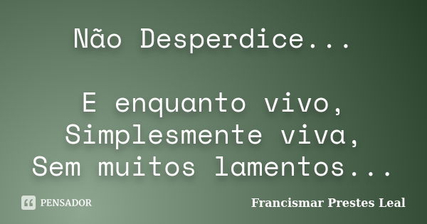 Não Desperdice... E enquanto vivo, Simplesmente viva, Sem muitos lamentos...... Frase de Francismar Prestes Leal.