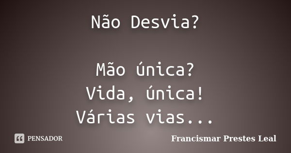 Não Desvia? Mão única? Vida, única! Várias vias...... Frase de Francismar Prestes Leal.