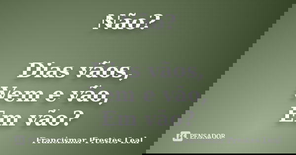 Não? Dias vãos, Vem e vão, Em vão?... Frase de Francismar Prestes Leal.