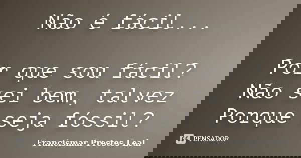 Não é fácil... Por que sou fácil? Não sei bem, talvez Porque seja fóssil?... Frase de Francismar Prestes Leal.