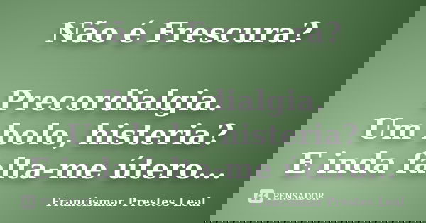 Não é Frescura? Precordialgia. Um bolo, histeria? E inda falta-me útero...... Frase de Francismar Prestes Leal.