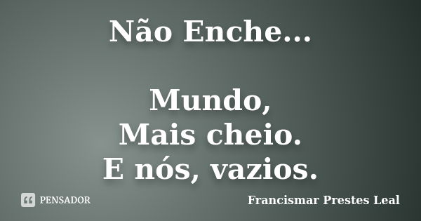 Não Enche... Mundo, Mais cheio. E nós, vazios.... Frase de Francismar Prestes Leal.