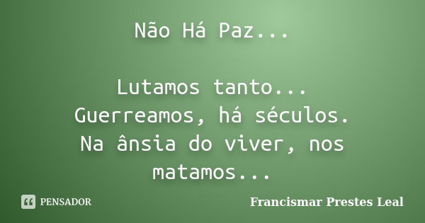 Não Há Paz... Lutamos tanto... Guerreamos, há séculos. Na ânsia do viver, nos matamos...... Frase de Francismar Prestes Leal.