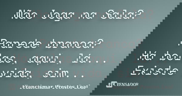 Não Joga na Sala? Parede branca? Há bolas, aqui, lá... Existe vida, sim...... Frase de Francismar Prestes Leal.