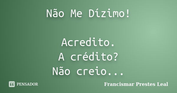 Não Me Dízimo! Acredito. A crédito? Não creio...... Frase de Francismar Prestes Leal.