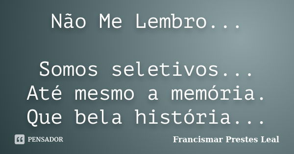 Não Me Lembro... Somos seletivos... Até mesmo a memória. Que bela história...... Frase de Francismar Prestes Leal.