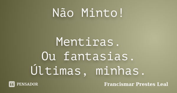 Não Minto! Mentiras. Ou fantasias. Últimas, minhas.... Frase de Francismar Prestes Leal.