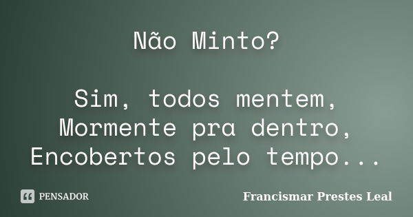 Não Minto? Sim, todos mentem, Mormente pra dentro, Encobertos pelo tempo...... Frase de Francismar Prestes Leal.