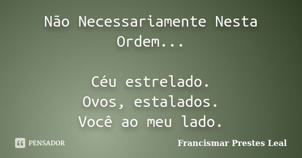 Não Necessariamente Nesta Ordem... Céu estrelado. Ovos, estalados. Você ao meu lado.... Frase de Francismar Prestes Leal.