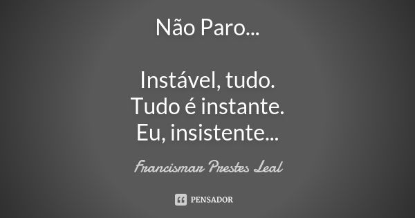 Não Paro... Instável, tudo. Tudo é instante. Eu, insistente...... Frase de Francismar Prestes Leal.