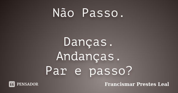 Não Passo. Danças. Andanças. Par e passo?... Frase de Francismar Prestes Leal.