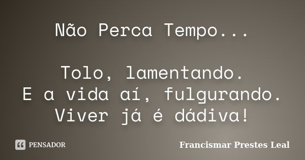 Não Perca Tempo... Tolo, lamentando. E a vida aí, fulgurando. Viver já é dádiva!... Frase de Francismar Prestes Leal.