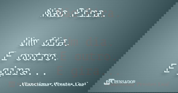 Não Pira. Um dia. E outro. E gira...... Frase de Francismar Prestes Leal.