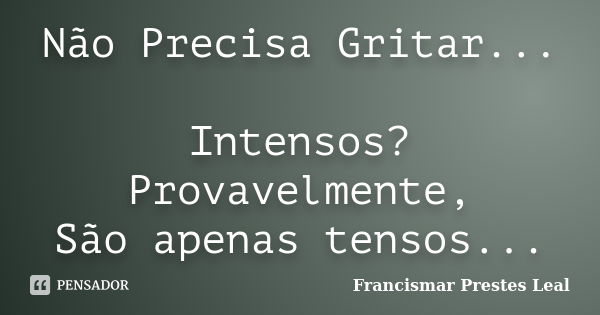 Não Precisa Gritar... Intensos? Provavelmente, São apenas tensos...... Frase de Francismar Prestes Leal.