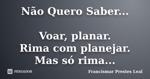 Não Quero Saber... Voar, planar. Rima com planejar. Mas só rima...... Frase de Francismar Prestes Leal.