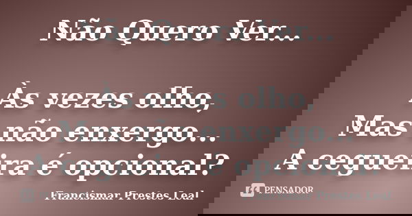 Não Quero Ver... Às vezes olho, Mas não enxergo... A cegueira é opcional?... Frase de Francismar Prestes Leal.