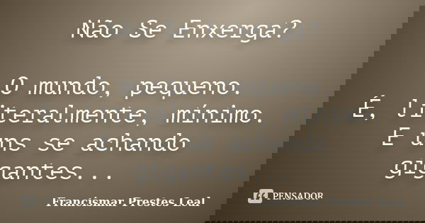 Não Se Enxerga? O mundo, pequeno. É, literalmente, mínimo. E uns se achando gigantes...... Frase de Francismar Prestes Leal.