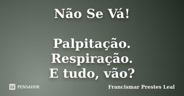 Não Se Vá! Palpitação. Respiração. E tudo, vão?... Frase de Francismar Prestes Leal.