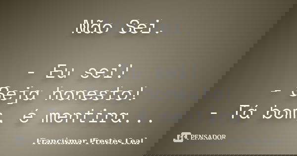 Não Sei. - Eu sei! - Seja honesto! - Tá bom, é mentira...... Frase de Francismar Prestes Leal.