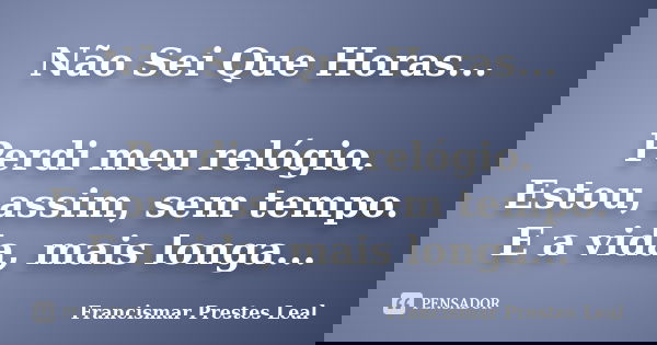 Não Sei Que Horas... Perdi meu relógio. Estou, assim, sem tempo. E a vida, mais longa...... Frase de Francismar Prestes Leal.