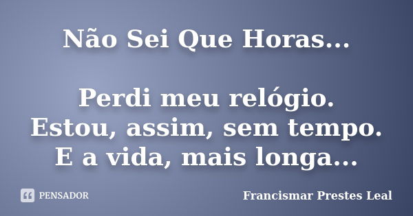 Não Sei Que Horas... Perdi meu relógio. Estou, assim, sem tempo. E a vida, mais longa...... Frase de Francismar Prestes Leal.