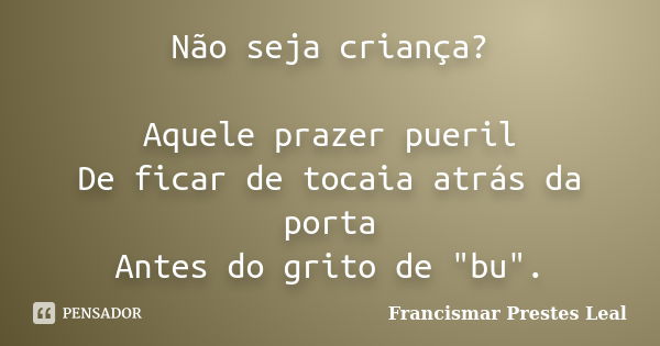 Não seja criança? Aquele prazer pueril De ficar de tocaia atrás da porta Antes do grito de "bu".... Frase de Francismar Prestes Leal.