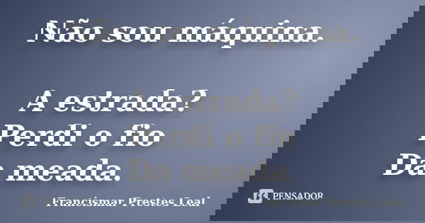 Não sou máquina. A estrada? Perdi o fio Da meada.... Frase de Francismar Prestes Leal.