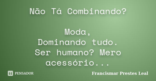 Não Tá Combinando? Moda, Dominando tudo. Ser humano? Mero acessório...... Frase de Francismar Prestes Leal.