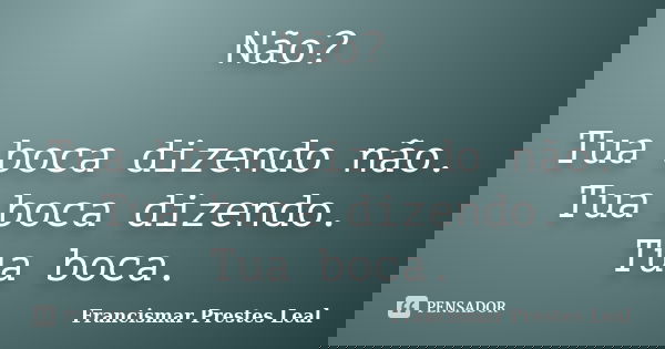 Não? Tua boca dizendo não. Tua boca dizendo. Tua boca.... Frase de Francismar Prestes Leal.