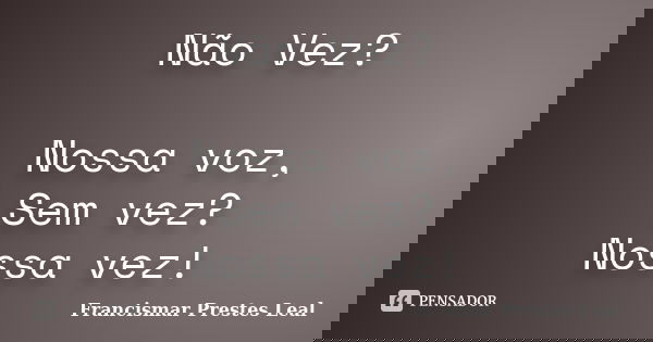 Não Vez? Nossa voz, Sem vez? Nossa vez!... Frase de Francismar Prestes Leal.