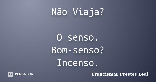 Não Viaja? O senso. Bom-senso? Incenso.... Frase de Francismar Prestes Leal.