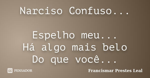 Narciso Confuso... Espelho meu... Há algo mais belo Do que você...... Frase de Francismar Prestes Leal.