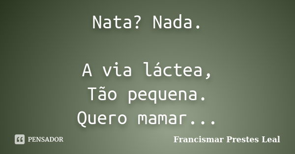 Nata? Nada. A via láctea, Tão pequena. Quero mamar...... Frase de Francismar Prestes Leal.