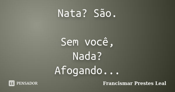 Nata? São. Sem você, Nada? Afogando...... Frase de Francismar Prestes Leal.