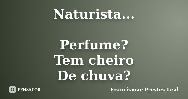 Naturista... Perfume? Tem cheiro De chuva?... Frase de Francismar Prestes Leal.