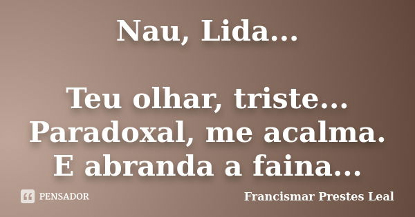 Nau, Lida... Teu olhar, triste... Paradoxal, me acalma. E abranda a faina...... Frase de Francismar Prestes Leal.