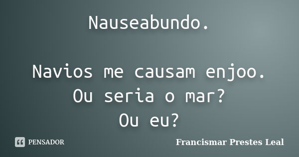 Nauseabundo. Navios me causam enjoo. Ou seria o mar? Ou eu?... Frase de Francismar Prestes Leal.