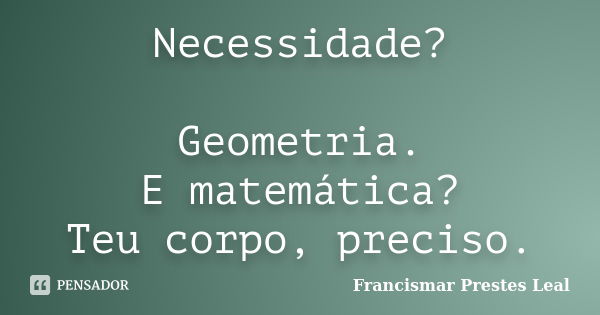 Necessidade? Geometria. E matemática? Teu corpo, preciso.... Frase de Francismar Prestes Leal.