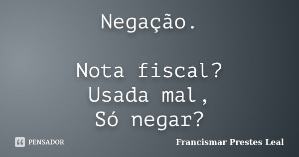 Negação. Nota fiscal? Usada mal, Só negar?... Frase de Francismar Prestes Leal.