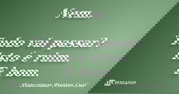 Nem. Tudo vai passar? Isto é ruim. E bom.... Frase de Francismar Prestes Leal.