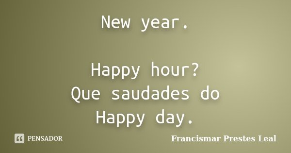 New year. Happy hour? Que saudades do Happy day.... Frase de Francismar Prestes Leal.