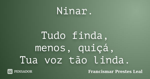 Ninar. Tudo finda, menos, quiçá, Tua voz tão linda.... Frase de Francismar Prestes Leal.