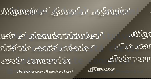 Ninguém é igual a alguém! Ninguém é insubstituível E o cemitério está cheio? Enterrem este conceito.... Frase de Francismar Prestes Leal.