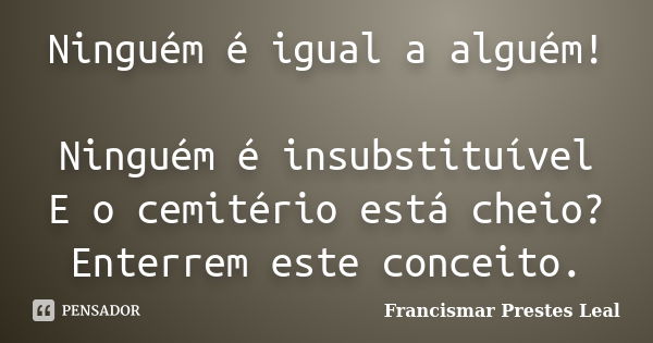 Ninguém é igual a alguém! Ninguém é insubstituível E o cemitério está cheio? Enterrem este conceito.... Frase de Francismar Prestes Leal.