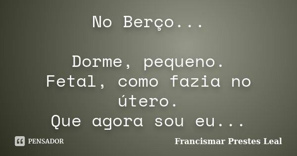 No Berço... Dorme, pequeno. Fetal, como fazia no útero. Que agora sou eu...... Frase de Francismar Prestes Leal.