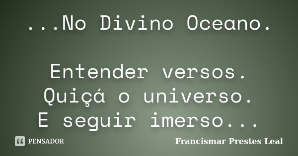 ...No Divino Oceano. Entender versos. Quiçá o universo. E seguir imerso...... Frase de Francismar Prestes Leal.