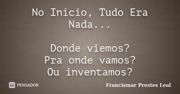 No Início, Tudo Era Nada... Donde viemos? Pra onde vamos? Ou inventamos?... Frase de Francismar Prestes Leal.