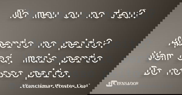 No meu ou no teu? Aperto no peito? Vem cá, mais perto Do nosso peito.... Frase de Francismar Prestes Leal.