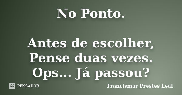 No Ponto. Antes de escolher, Pense duas vezes. Ops... Já passou?... Frase de Francismar Prestes Leal.